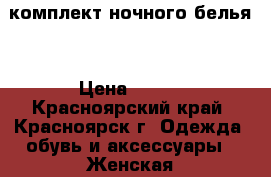 комплект ночного белья  › Цена ­ 550 - Красноярский край, Красноярск г. Одежда, обувь и аксессуары » Женская одежда и обувь   . Красноярский край,Красноярск г.